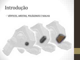 Introdução
• VÉRTICES, ARESTAS, POLÍGONOS E MALHA
 