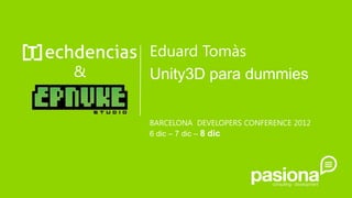Eduard Tomàs
&   Unity3D para dummies

    BARCELONA DEVELOPERS CONFERENCE 2012
    6 dic – 7 dic – 8 dic
 