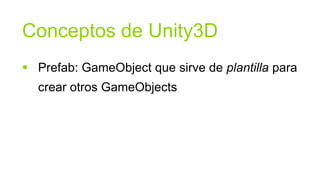Conceptos de Unity3D
 Prefab: GameObject que sirve de plantilla para
  crear otros GameObjects
 