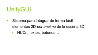 UnityGUI
•   Sistema para integrar de forma fácil
    elementos 2D por encima de la escena 3D
    •   HUDs, textos, botones…
 