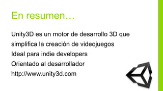 En resumen…
Unity3D es un motor de desarrollo 3D que
simplifica la creación de videojuegos
Ideal para indie developers
Orientado al desarrollador
http://www.unity3d.com
 