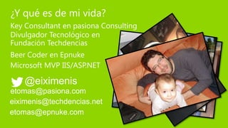 ¿Y qué es de mi vida?
Key Consultant en pasiona Consulting
Divulgador Tecnológico en
Fundación Techdencias
Beer Coder en Epnuke
Microsoft MVP IIS/ASP.NET

    @eiximenis
etomas@pasiona.com
eiximenis@techdencias.net
etomas@epnuke.com
 