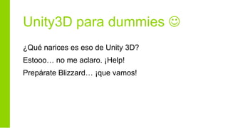 Unity3D para dummies 
¿Qué narices es eso de Unity 3D?
Estooo… no me aclaro. ¡Help!
Prepárate Blizzard… ¡que vamos!
 