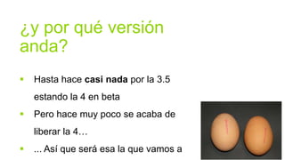 ¿y por qué versión
anda?
   Hasta hace casi nada por la 3.5
    estando la 4 en beta
   Pero hace muy poco se acaba de
    liberar la 4…
   ... Así que será esa la que vamos a
 