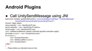 Android Plugins
● Call UnitySendMessage using JNI
bool retval=JniHelper::getStaticMethodInfo(t, "com/unity3d/player/UnityP...