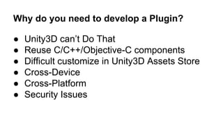 Why do you need to develop a Plugin?
●
●
●
●
●
●

Unity3D can’t Do That
Reuse C/C++/Objective-C components
Difficult custo...