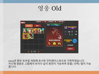 영웅 Old
2014년 중반 모바일 게임에 유사한 인터페이스창으로 구현하였습니다.
카드에 영웅은 그림에서 보이다 싶이 회전이 가능하며 정렬/ 선택/ 탭이 가능
합니다.
 