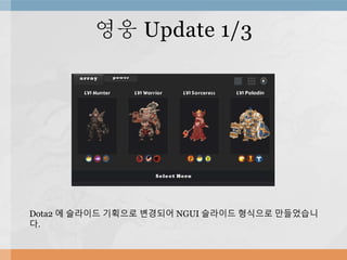 영웅 Update 1/3
Dota2 에 슬라이드 기획으로 변경되어 NGUI 슬라이드 형식으로 만들었습니
다.
 