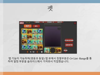 펫
탭 기능이 가능하며(영웅과 동일) 탭 뷰에서 정렬부분은 C# List- Range를 통
하여 일정 부분을 슬라이스해서 가져와서 작업했습니다.
 