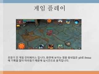 게임 플레이
초창기 인 게임 인터페이스 입니다. 화면에 보이는 영웅 썸네일은 3D로 Dota2
에 기획을 많이 따라왔기 때문에 실시간으로 움직입니다.
 