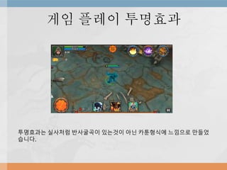 게임 플레이 투명효과
투명효과는 실사처럼 반사굴곡이 있는것이 아닌 카툰형식에 느낌으로 만들었
습니다.
 
