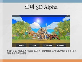 로비 3D Alpha
NGUI + 3D 배경과 썬 시프트 효과 등 기획적으로 2D에 평면적인 부분을 개선
하여 구현하였습니다.
 