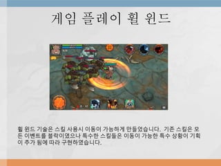 게임 플레이 휠 윈드
휠 윈드 기술은 스킬 사용시 이동이 가능하게 만들었습니다. 기존 스킬은 모
든 이벤트를 블락이였으나 특수한 스킬들은 이동이 가능한 특수 상황이 기획
이 추가 됨에 따라 구현하였습니다.
 