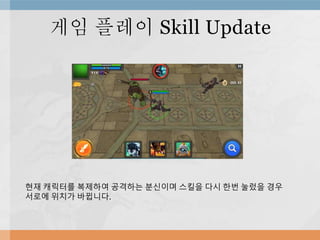 게임 플레이 Skill Update
현재 캐릭터를 복제하여 공격하는 분신이며 스킬을 다시 한번 눌렀을 경우
서로에 위치가 바뀝니다.
 