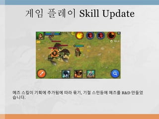 게임 플레이 Skill Update
메즈 스킬이 기획에 추가됨에 따라 묶기, 기절 스턴등에 메즈를 R&D 만들었
습니다.
 