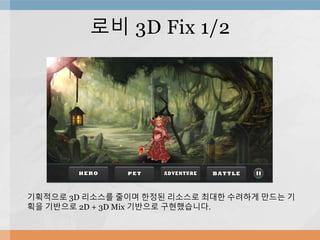 로비 3D Fix 1/2
기획적으로 3D 리소스를 줄이며 한정된 리소스로 최대한 수려하게 만드는 기
획을 기반으로 2D + 3D Mix 기반으로 구현했습니다.
 