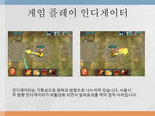 게임 플레이 인디게이터
인디게이터는 기획상으로 원혀과 방향으로 나누어져 있습니다. 사용시
주 방향 인디게이터가 비활성화 되면서 알파효과를 먹어 점차 사라집니다.
 