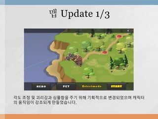 맵 Update 1/3
각도 조정 및 괴리감과 심플함을 주기 위해 기획적으로 변경되었으며 캐릭터
의 움직임이 강조되게 만들었습니다.
 