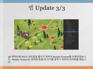 맵 Update 3/3
3D 캐릭터에 NGUI 괴리감을 줄이기 위하여 Render Texture를 이용하였습니
다. Render Texture는 최대한 화질 대 크기를 맞추기 위하여 최적화를 했습니
다.
 