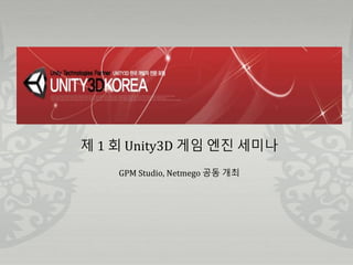 제 1 회 Unity3D 게임 엔진 세미나
GPM Studio, Netmego 공동 개최
 