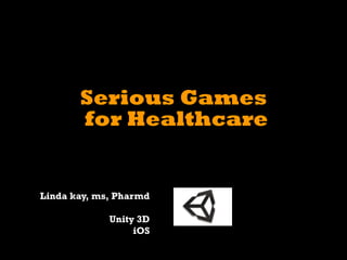 Serious Games
       for Healthcare


Linda kay, ms, Pharmd

             Unity 3D
                  iOS
 
