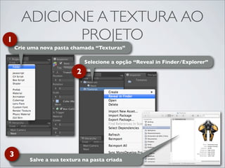 ADICIONE A TEXTURA AO
1            PROJETO
    Crie uma nova pasta chamada “Texturas”

                              Selecione a opção “Reveal in Finder/Explorer”
                          2




3
         Salve a sua textura na pasta criada
 