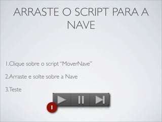 ARRASTE O SCRIPT PARA A
            NAVE


1.Clique sobre o script “MoverNave”

2.Arraste e solte sobre a Nave

3.Teste

                  1
 