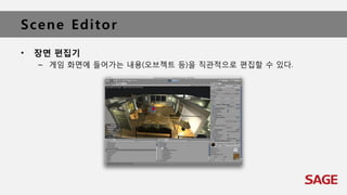 Scene Editor
• 장면 편집기
– 게임 화면에 들어가는 내용(오브젝트 등)을 직관적으로 편집할 수 있다.
 