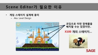 Scene Editor가 필요한 이유
• 게임 스테이지 설계에 용이
– Aka. Level Design
코딩으로 이런 장애물을
배치할 수는 있겠지만..
X100 개의 스테이지…
 