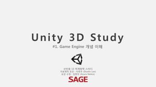 Unity 3D Study
선빈동 13 하계방학 스터디
자료제작 초안 : 이득우 (Dustin Lee)
보강 수정 : 김현우 (Acura Netics)
#1. Game Engine 개념 이해
 