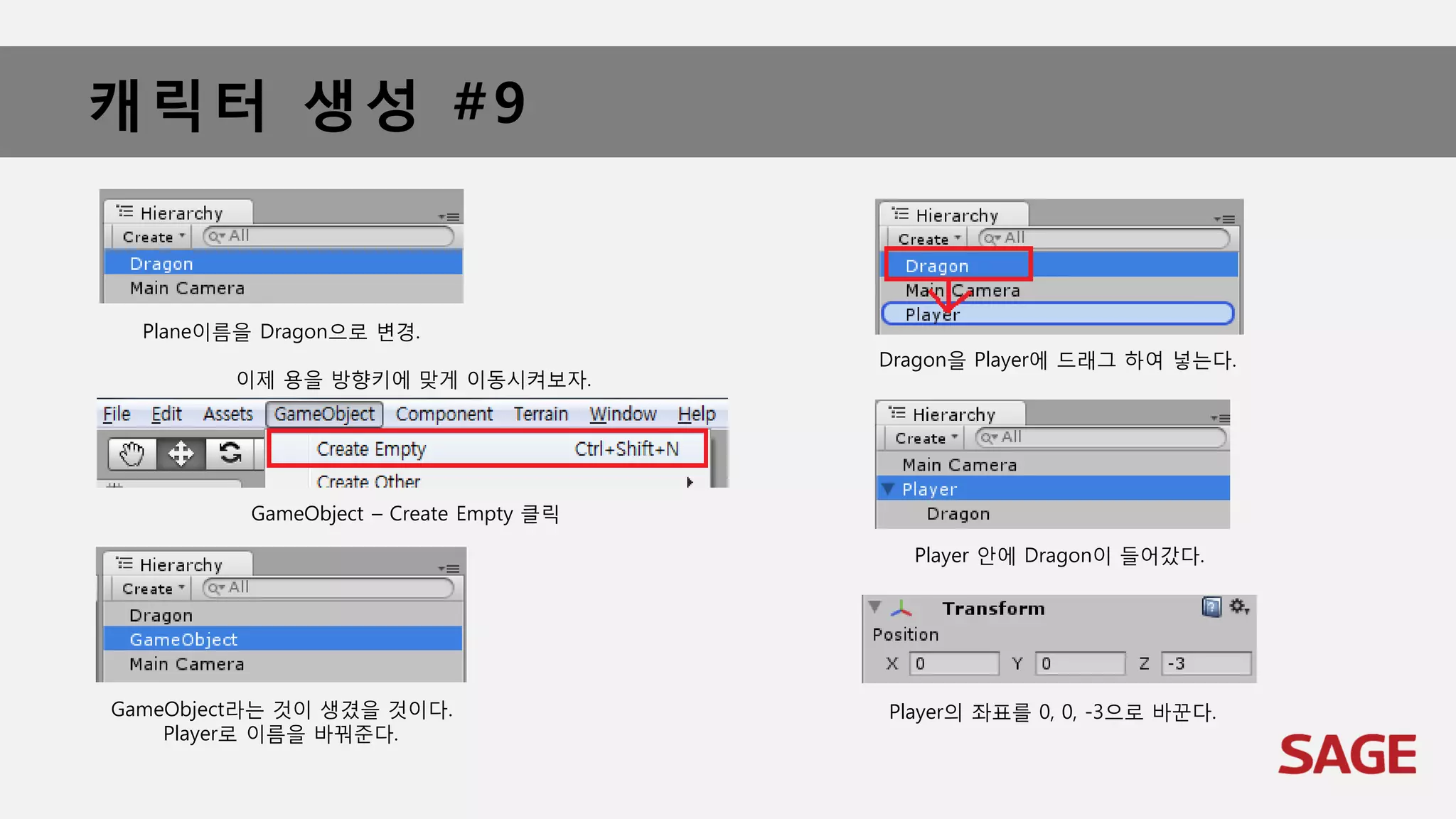 캐릭터 생성 #9
Plane이름을 Dragon으로 변경.
GameObject라는 것이 생겼을 것이다.
Player로 이름을 바꿔준다.
이제 용을 방향키에 맞게 이동시켜보자.
GameObject – Create Empty 클릭
Dragon을 Player에 드래그 하여 넣는다.
Player 안에 Dragon이 들어갔다.
Player의 좌표를 0, 0, -3으로 바꾼다.
 
