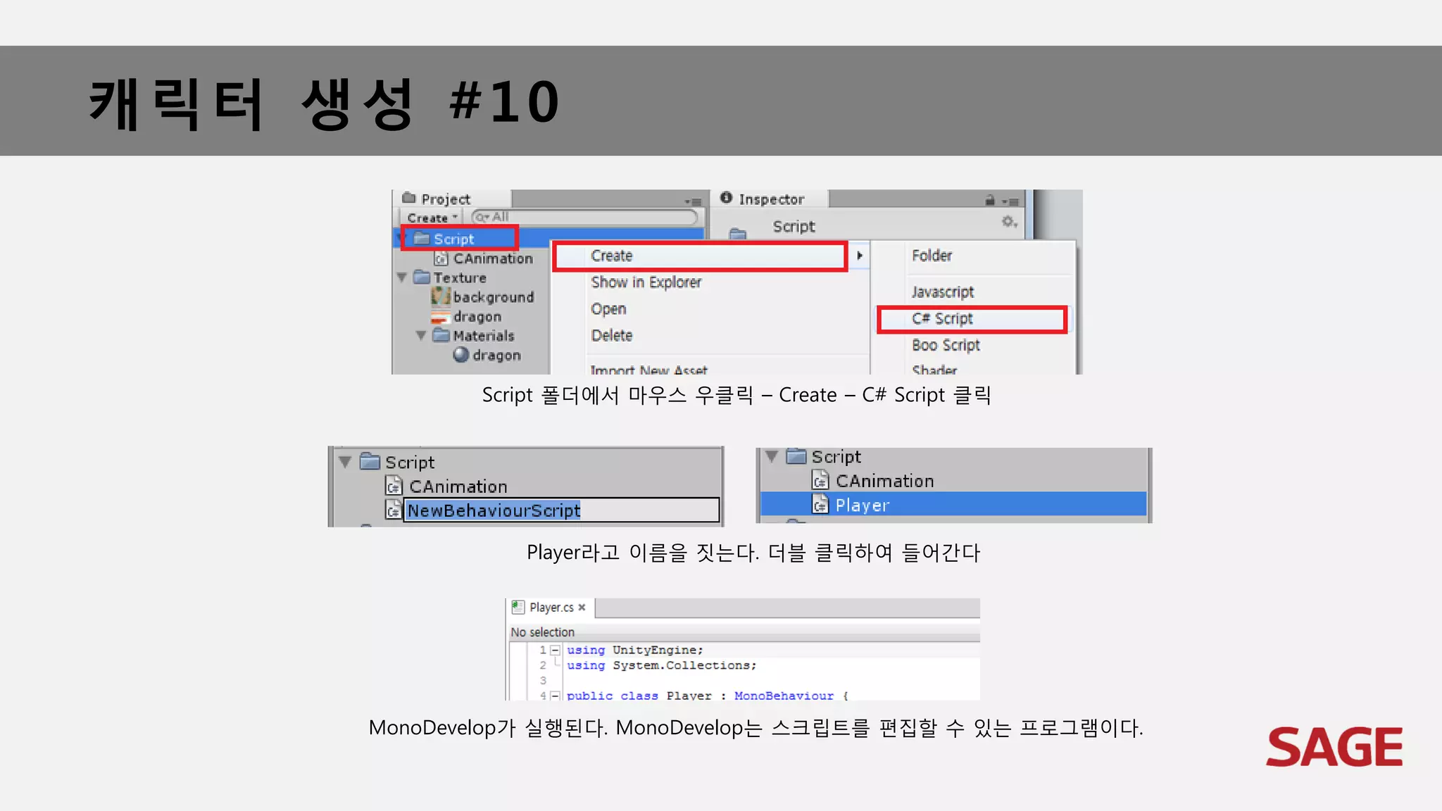 캐릭터 생성 #10
Script 폴더에서 마우스 우클릭 – Create – C# Script 클릭
MonoDevelop가 실행된다. MonoDevelop는 스크립트를 편집할 수 있는 프로그램이다.
Player라고 이름을 짓는다. 더블 클릭하여 들어간다
 