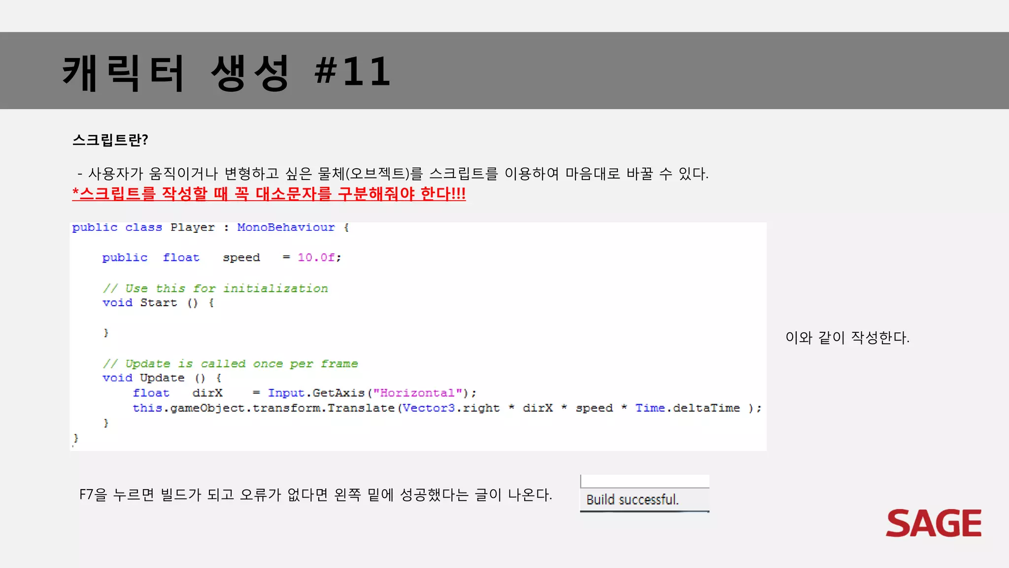 캐릭터 생성 #11
스크립트란?
- 사용자가 움직이거나 변형하고 싶은 물체(오브젝트)를 스크립트를 이용하여 마음대로 바꿀 수 있다.
*스크립트를 작성할 때 꼭 대소문자를 구분해줘야 한다!!!
이와 같이 작성한다.
F7을 누르면 빌드가 되고 오류가 없다면 왼쪽 밑에 성공했다는 글이 나온다.
 
