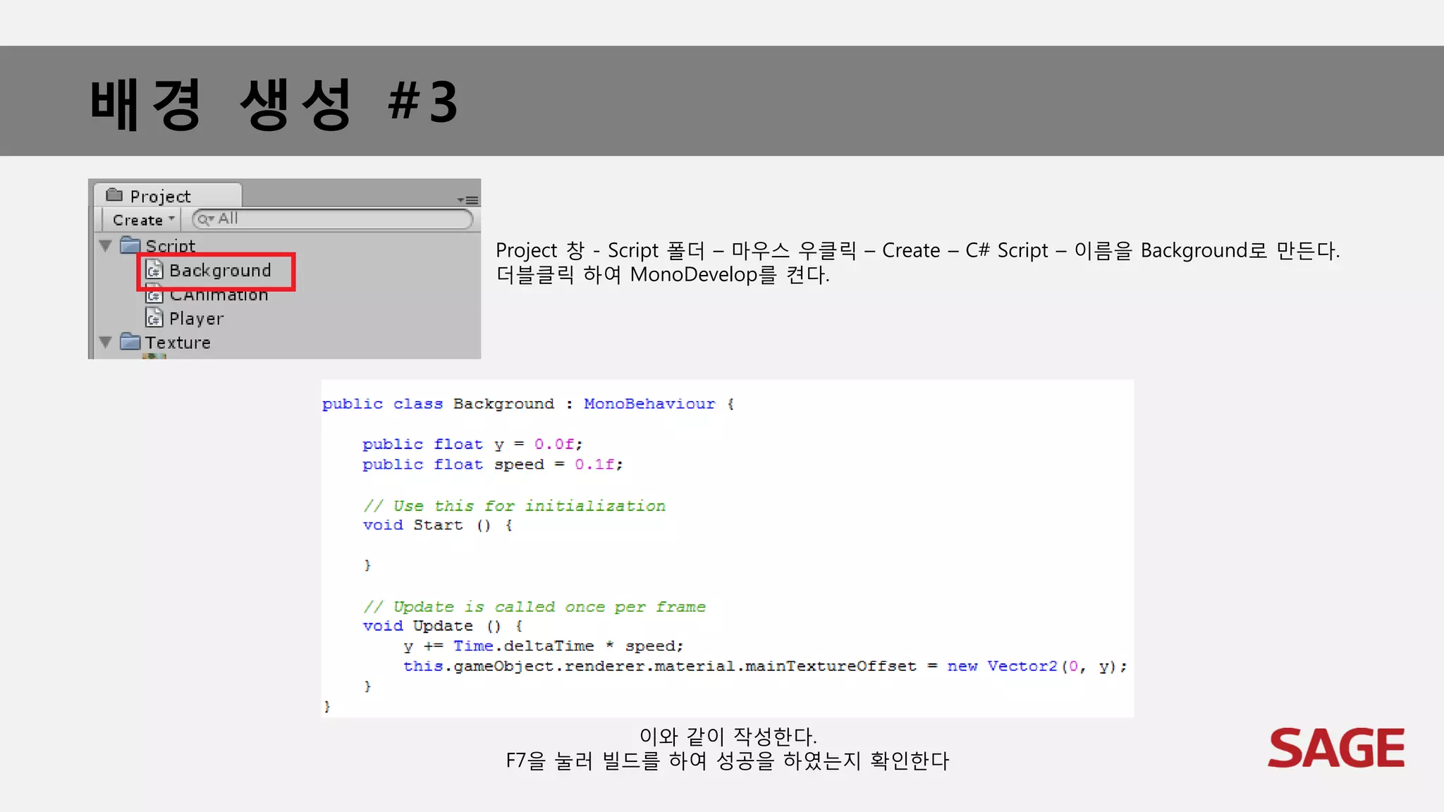 배경 생성 #3
Project 창 - Script 폴더 – 마우스 우클릭 – Create – C# Script – 이름을 Background로 만든다.
더블클릭 하여 MonoDevelop를 켠다.
이와 같이 작성한다.
F7을 눌러 빌드를 하여 성공을 하였는지 확인한다
 
