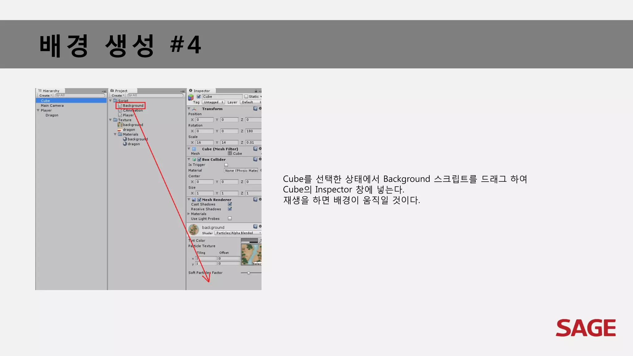 배경 생성 #4
Cube를 선택한 상태에서 Background 스크립트를 드래그 하여
Cube의 Inspector 창에 넣는다.
재생을 하면 배경이 움직일 것이다.
 
