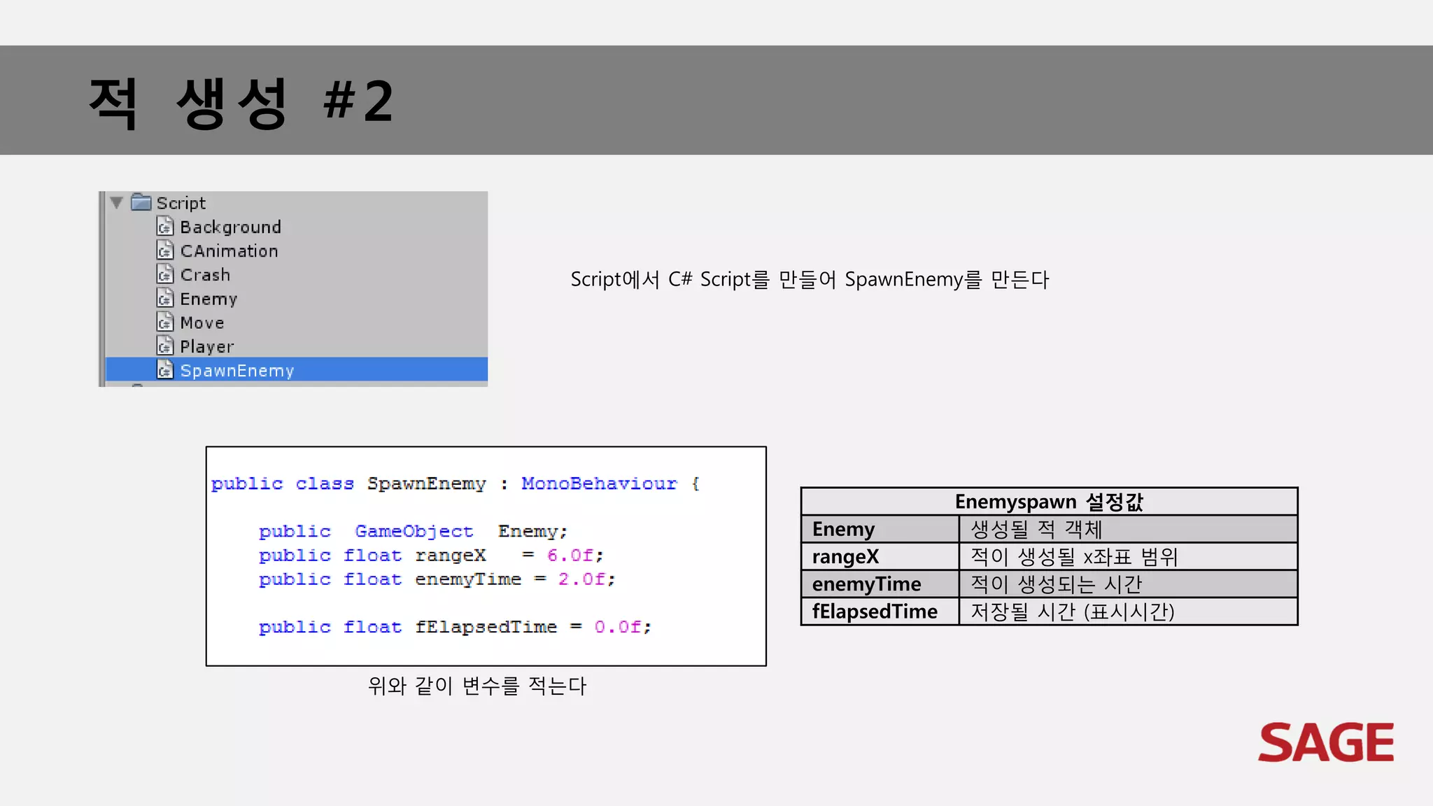 적 생성 #2
Script에서 C# Script를 만들어 SpawnEnemy를 만든다
위와 같이 변수를 적는다
Enemyspawn 설정값
Enemy 생성될 적 객체
rangeX 적이 생성될 x좌표 범위
enemyTime 적이 생성되는 시간
fElapsedTime 저장될 시간 (표시시간)
 