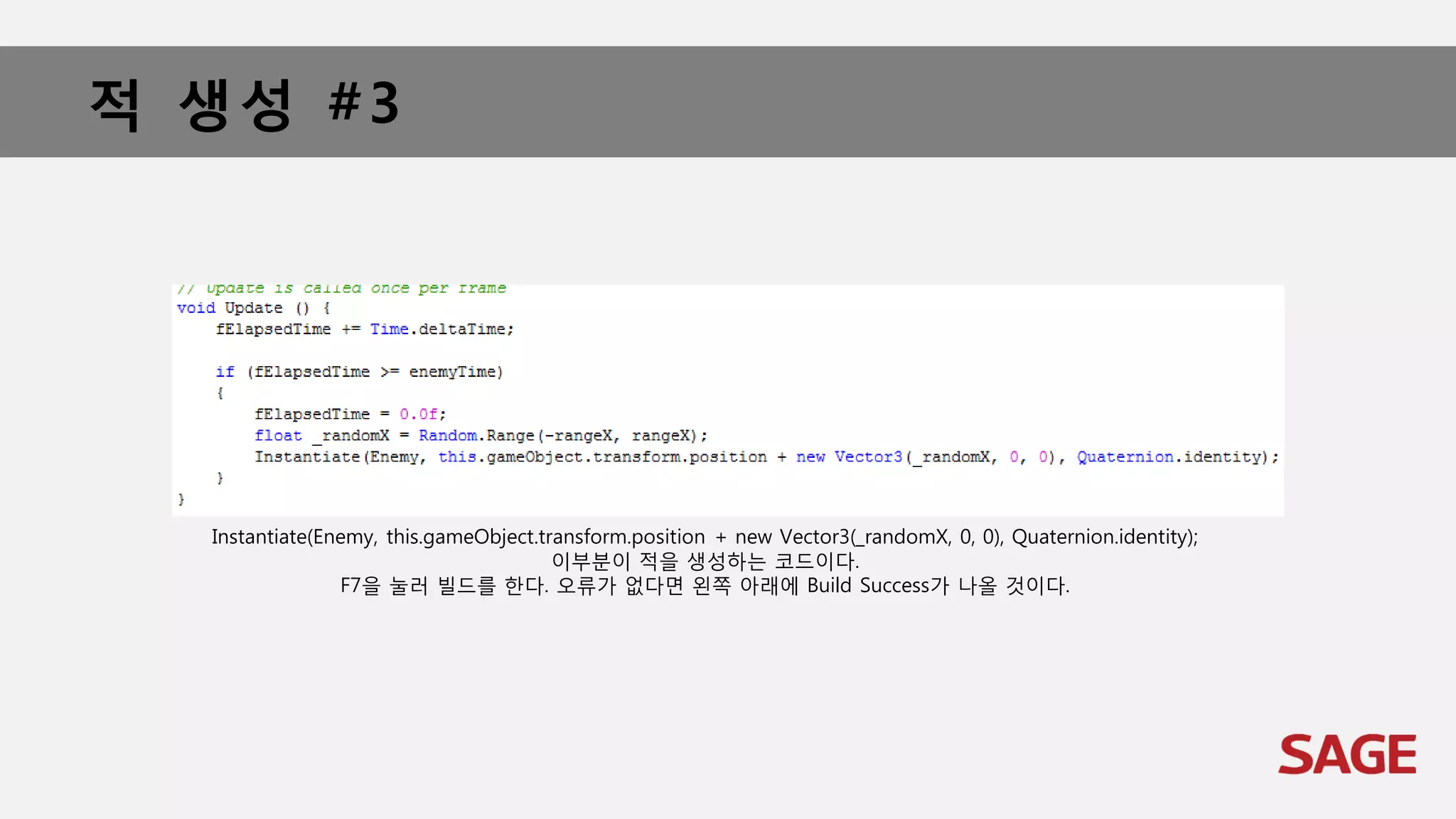 적 생성 #3
Instantiate(Enemy, this.gameObject.transform.position + new Vector3(_randomX, 0, 0), Quaternion.identity);
이부분이 적을 생성하는 코드이다.
F7을 눌러 빌드를 한다. 오류가 없다면 왼쪽 아래에 Build Success가 나올 것이다.
 