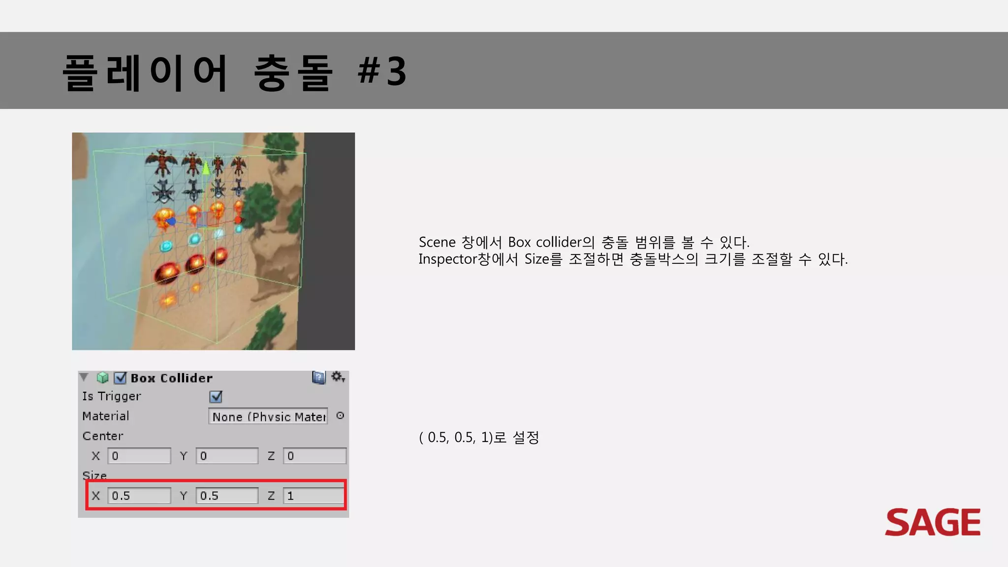 플레이어 충돌 #3
Scene 창에서 Box collider의 충돌 범위를 볼 수 있다.
Inspector창에서 Size를 조절하면 충돌박스의 크기를 조절할 수 있다.
( 0.5, 0.5, 1)로 설정
 