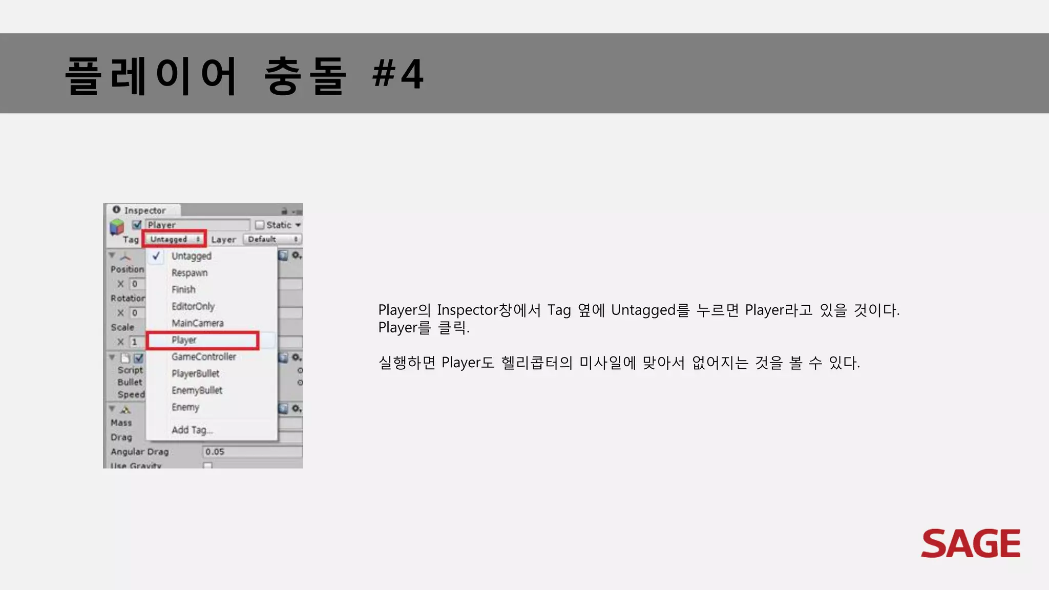 플레이어 충돌 #4
Player의 Inspector창에서 Tag 옆에 Untagged를 누르면 Player라고 있을 것이다.
Player를 클릭.
실행하면 Player도 헬리콥터의 미사일에 맞아서 없어지는 것을 볼 수 있다.
 