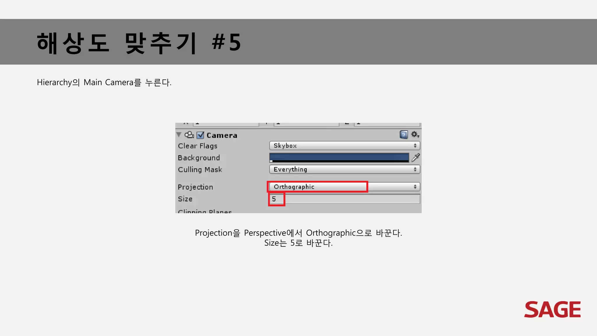 해상도 맞추기 #5
Hierarchy의 Main Camera를 누른다.
Projection을 Perspective에서 Orthographic으로 바꾼다.
Size는 5로 바꾼다.
 