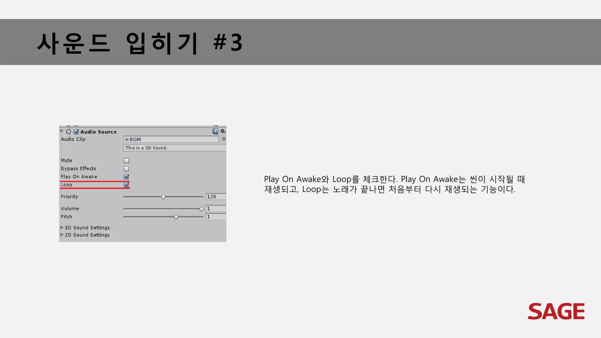 사운드 입히기 #3
Play On Awake와 Loop를 체크한다. Play On Awake는 씬이 시작될 때
재생되고, Loop는 노래가 끝나면 처음부터 다시 재생되는 기능이다.
 