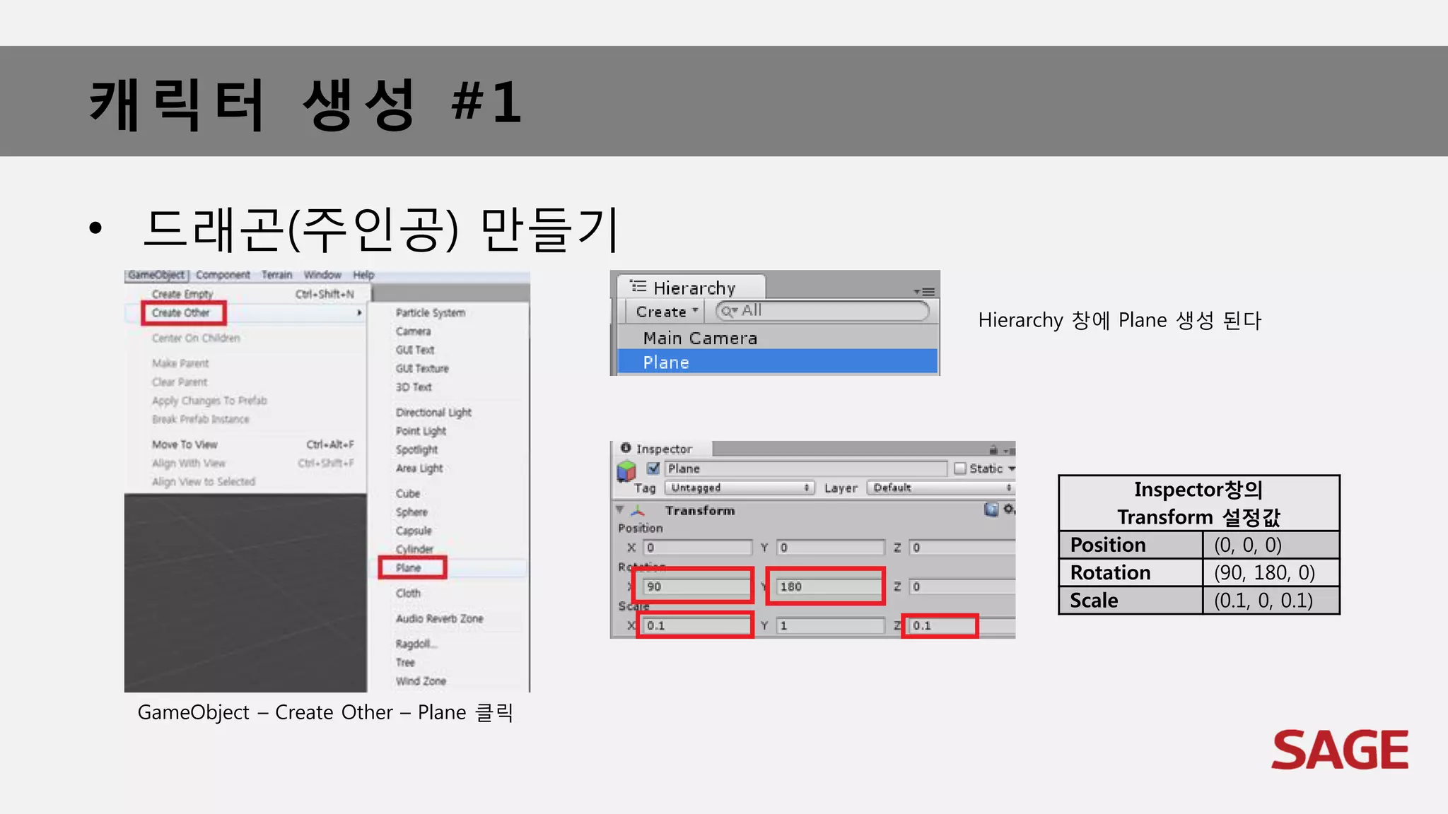 캐릭터 생성 #1
• 드래곤(주인공) 만들기
GameObject – Create Other – Plane 클릭
Hierarchy 창에 Plane 생성 된다
Inspector창의
Transform 설정값
Position (0, 0, 0)
Rotation (90, 180, 0)
Scale (0.1, 0, 0.1)
 