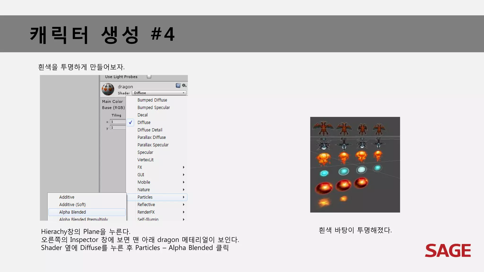 캐릭터 생성 #4
흰색을 투명하게 만들어보자.
Hierachy창의 Plane을 누른다.
오른쪽의 Inspector 창에 보면 맨 아래 dragon 메테리얼이 보인다.
Shader 옆에 Diffuse를 누른 후 Particles – Alpha Blended 클릭
흰색 바탕이 투명해졌다.
 