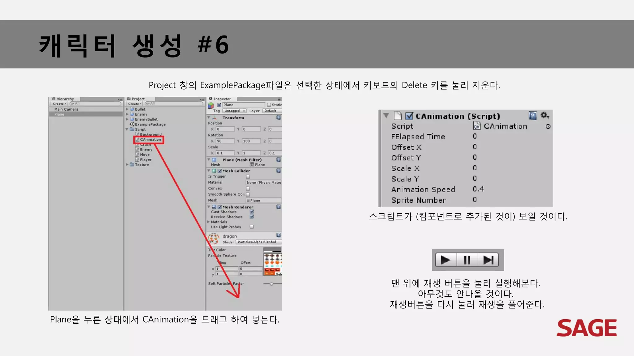캐릭터 생성 #6
Plane을 누른 상태에서 CAnimation을 드래그 하여 넣는다.
Project 창의 ExamplePackage파일은 선택한 상태에서 키보드의 Delete 키를 눌러 지운다.
스크립트가 (컴포넌트로 추가된 것이) 보일 것이다.
맨 위에 재생 버튼을 눌러 실행해본다.
아무것도 안나올 것이다.
재생버튼을 다시 눌러 재생을 풀어준다.
 