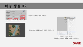 배경 생성 #2
큐브의 정보를 위와 같이 입력한다.
Background 그림을 Cube에 드래그 하여 넣는다.
Particles – Alpha Blended
Cube에서 Shader의 정보를 위와 같이 바꿔준다
 