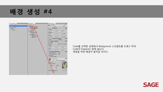 배경 생성 #4
Cube를 선택한 상태에서 Background 스크립트를 드래그 하여
Cube의 Inspector 창에 넣는다.
재생을 하면 배경이 움직일 것이다.
 