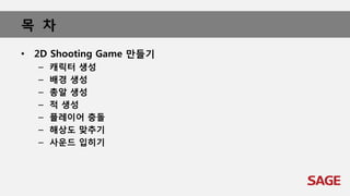 목 차
• 2D Shooting Game 만들기
– 캐릭터 생성
– 배경 생성
– 총알 생성
– 적 생성
– 플레이어 충돌
– 해상도 맞추기
– 사운드 입히기
 