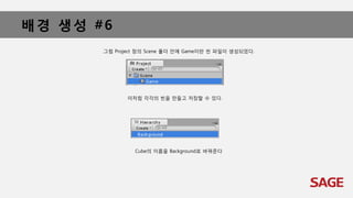배경 생성 #6
그럼 Project 창의 Scene 폴더 안에 Game이란 씬 파일이 생성되었다.
이처럼 각각의 씬을 만들고 저장할 수 있다.
Cube의 이름을 Background로 바꿔준다
 