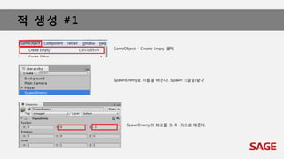 적 생성 #1
GameObject – Create Empty 클릭
SpawnEnemy로 이름을 바꾼다. Spawn : (알을)낳다
SpawnEnemy의 좌표를 (0, 8, -3)으로 해준다.
 
