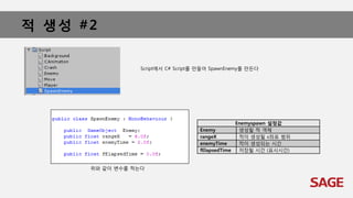 적 생성 #2
Script에서 C# Script를 만들어 SpawnEnemy를 만든다
위와 같이 변수를 적는다
Enemyspawn 설정값
Enemy 생성될 적 객체
rangeX 적이 생성될 x좌표 범위
enemyTime 적이 생성되는 시간
fElapsedTime 저장될 시간 (표시시간)
 